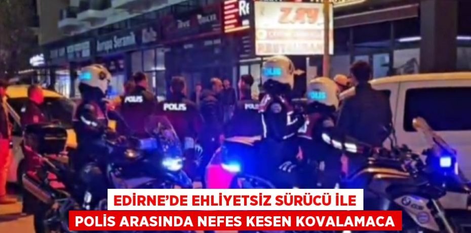 EDİRNE’DE EHLİYETSİZ SÜRÜCÜ İLE POLİS ARASINDA NEFES KESEN KOVALAMACA