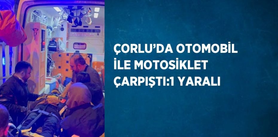 ÇORLU’DA OTOMOBİL İLE MOTOSİKLET ÇARPIŞTI:1 YARALI