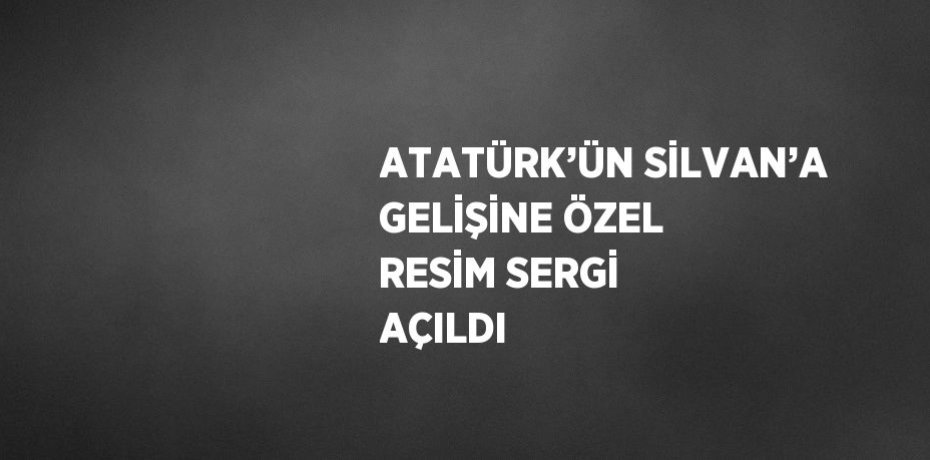 ATATÜRK’ÜN SİLVAN’A GELİŞİNE ÖZEL RESİM SERGİ AÇILDI