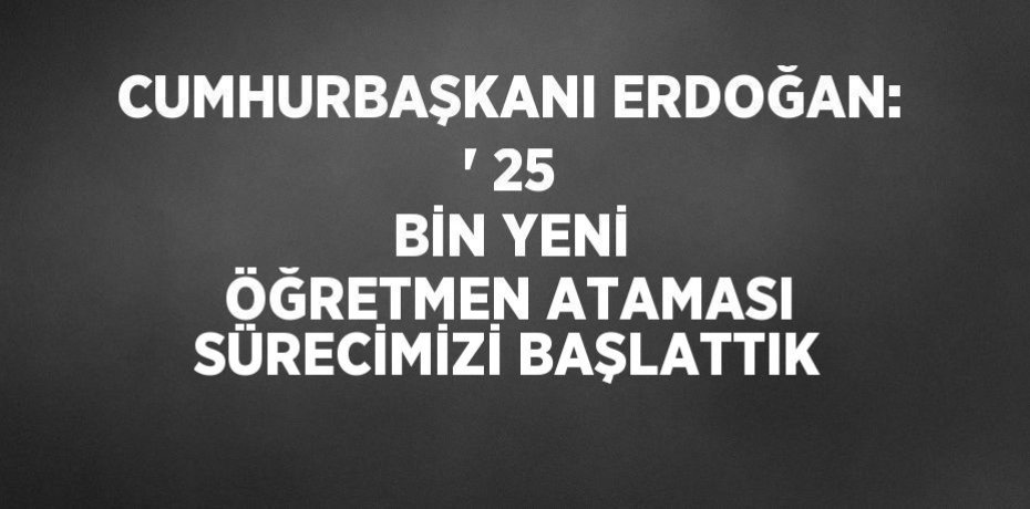 CUMHURBAŞKANI ERDOĞAN: ' 25 BİN YENİ ÖĞRETMEN ATAMASI SÜRECİMİZİ BAŞLATTIK