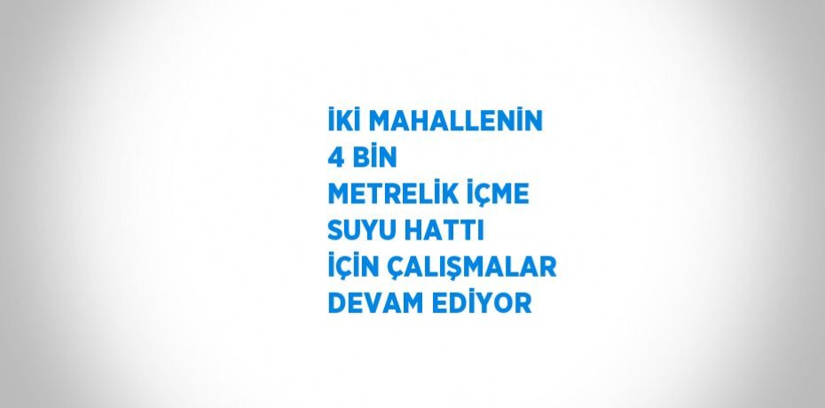İKİ MAHALLENİN 4 BİN METRELİK İÇME SUYU HATTI İÇİN ÇALIŞMALAR DEVAM EDİYOR