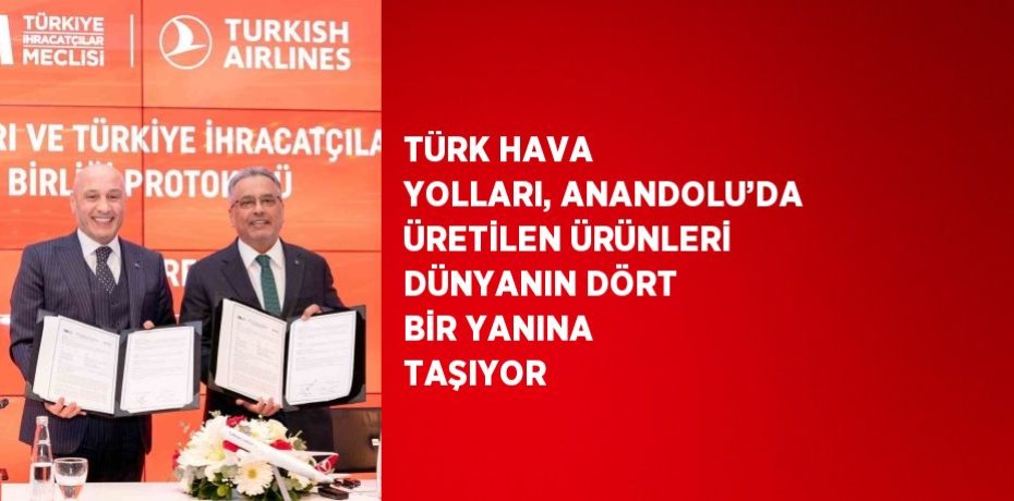 TÜRK HAVA YOLLARI, ANANDOLU’DA ÜRETİLEN ÜRÜNLERİ DÜNYANIN DÖRT BİR YANINA TAŞIYOR