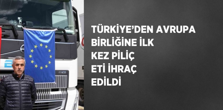 TÜRKİYE’DEN AVRUPA BİRLİĞİNE İLK KEZ PİLİÇ ETİ İHRAÇ EDİLDİ