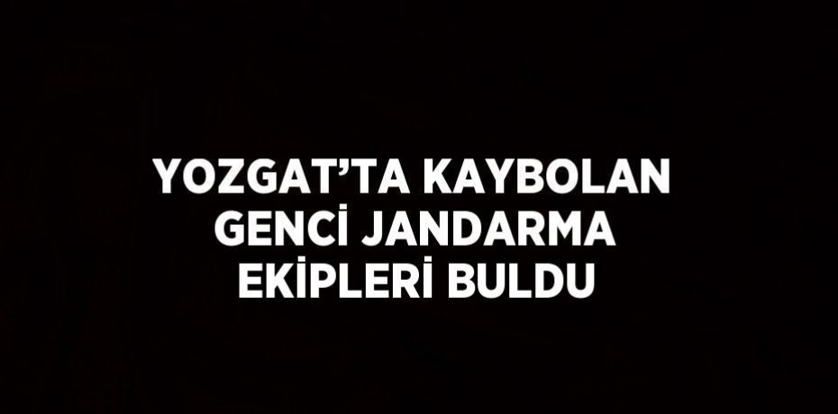 YOZGAT’TA KAYBOLAN GENCİ JANDARMA EKİPLERİ BULDU