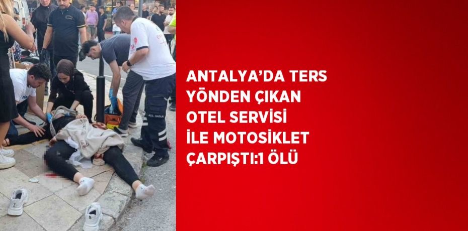 ANTALYA’DA TERS YÖNDEN ÇIKAN OTEL SERVİSİ İLE MOTOSİKLET ÇARPIŞTI:1 ÖLÜ