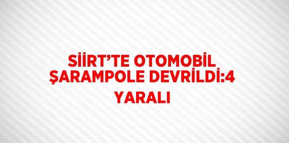 SİİRT’TE OTOMOBİL ŞARAMPOLE DEVRİLDİ:4 YARALI