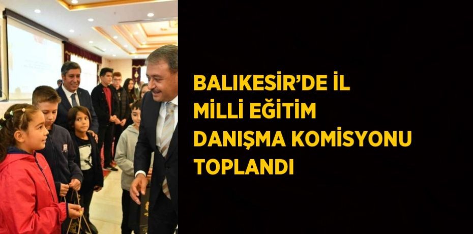 BALIKESİR’DE İL MİLLİ EĞİTİM DANIŞMA KOMİSYONU TOPLANDI