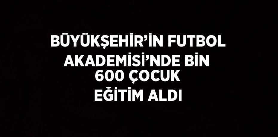 BÜYÜKŞEHİR’İN FUTBOL AKADEMİSİ’NDE BİN 600 ÇOCUK EĞİTİM ALDI