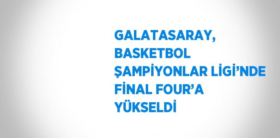 GALATASARAY, BASKETBOL ŞAMPİYONLAR LİGİ’NDE FİNAL FOUR’A YÜKSELDİ