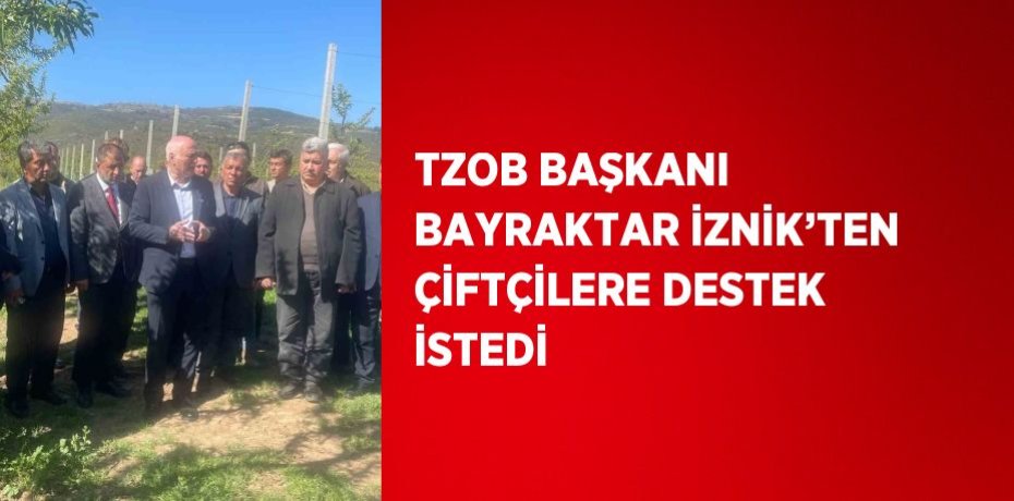 TZOB BAŞKANI BAYRAKTAR İZNİK’TEN ÇİFTÇİLERE DESTEK İSTEDİ