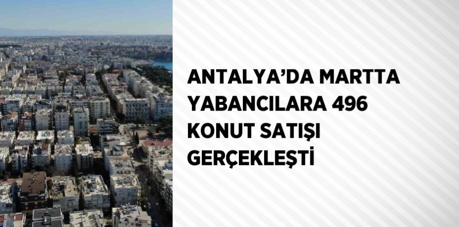 ANTALYA’DA MARTTA YABANCILARA 496 KONUT SATIŞI GERÇEKLEŞTİ
