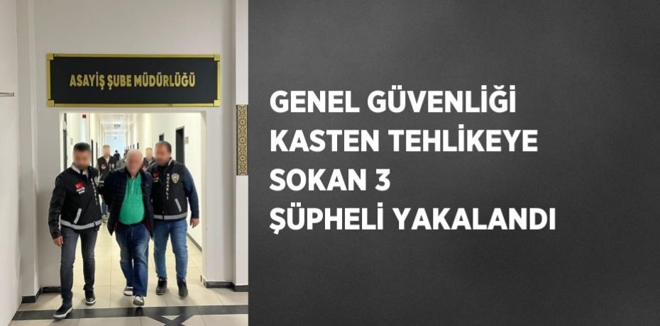 GENEL GÜVENLİĞİ KASTEN TEHLİKEYE SOKAN 3 ŞÜPHELİ YAKALANDI