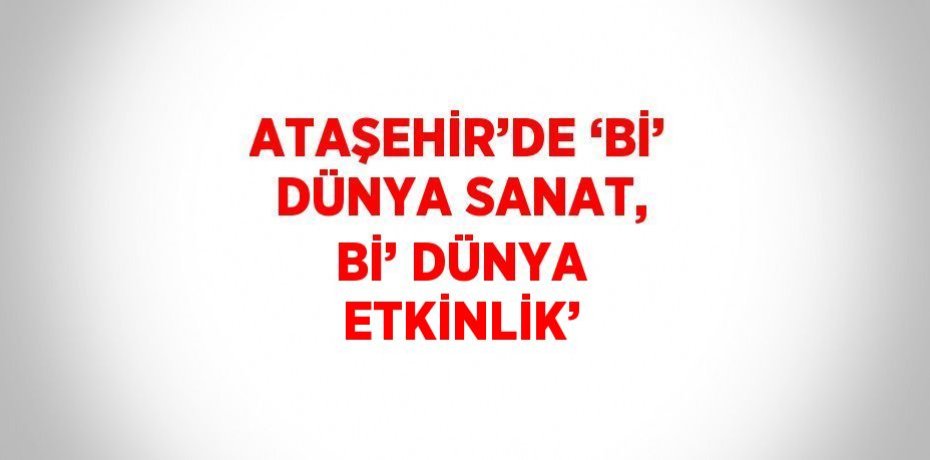 ATAŞEHİR’DE ‘Bİ’ DÜNYA SANAT, Bİ’ DÜNYA ETKİNLİK’