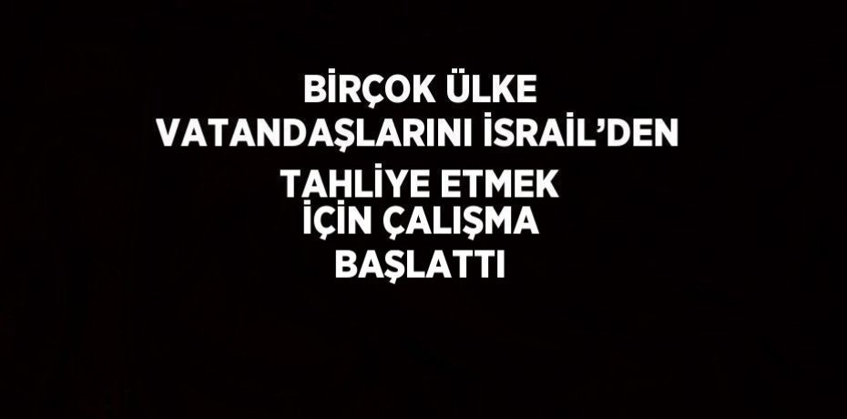 BİRÇOK ÜLKE VATANDAŞLARINI İSRAİL’DEN TAHLİYE ETMEK İÇİN ÇALIŞMA BAŞLATTI
