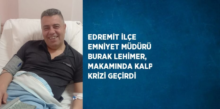 EDREMİT İLÇE EMNİYET MÜDÜRÜ BURAK LEHİMER, MAKAMINDA KALP KRİZİ GEÇİRDİ