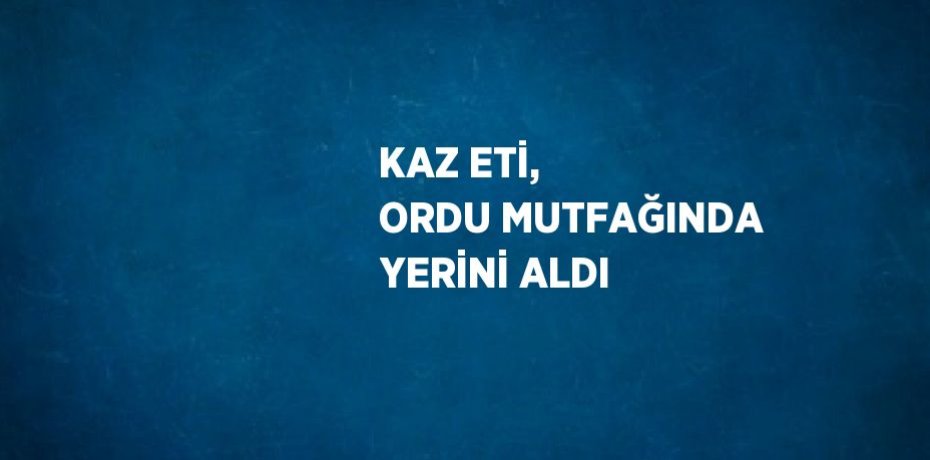 KAZ ETİ, ORDU MUTFAĞINDA YERİNİ ALDI