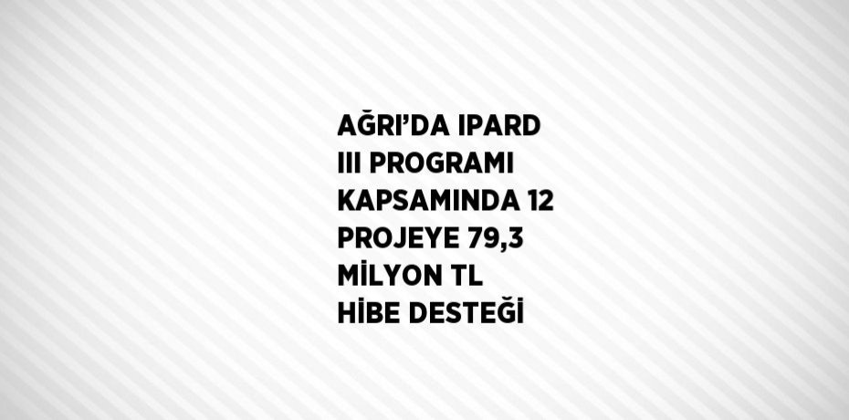 AĞRI’DA IPARD III PROGRAMI KAPSAMINDA 12 PROJEYE 79,3 MİLYON TL HİBE DESTEĞİ