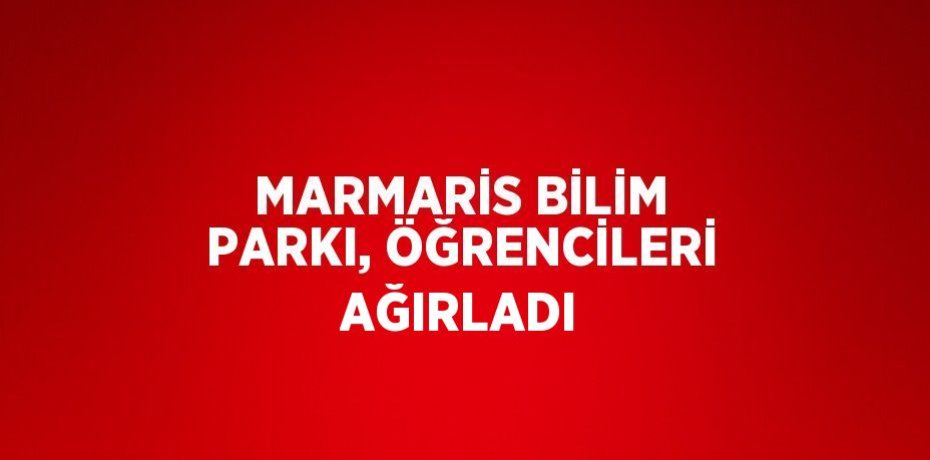 MARMARİS BİLİM PARKI, ÖĞRENCİLERİ AĞIRLADI