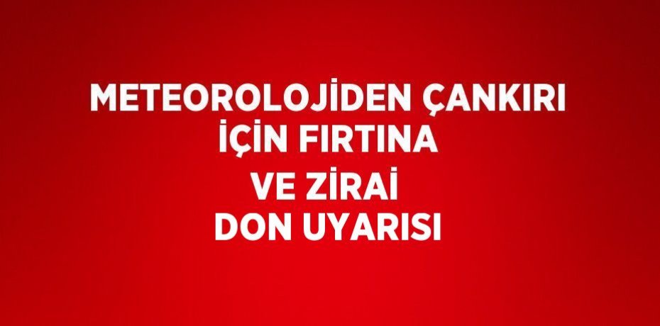 METEOROLOJİDEN ÇANKIRI İÇİN FIRTINA VE ZİRAİ DON UYARISI