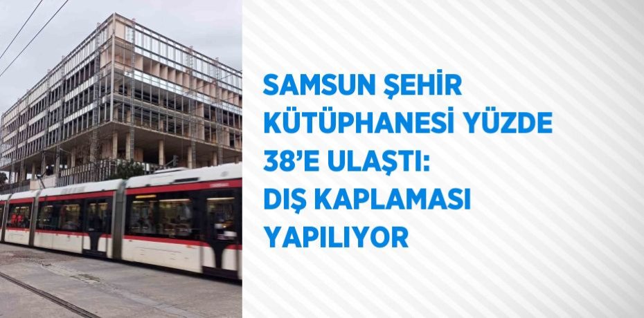 SAMSUN ŞEHİR KÜTÜPHANESİ YÜZDE 38’E ULAŞTI: DIŞ KAPLAMASI YAPILIYOR