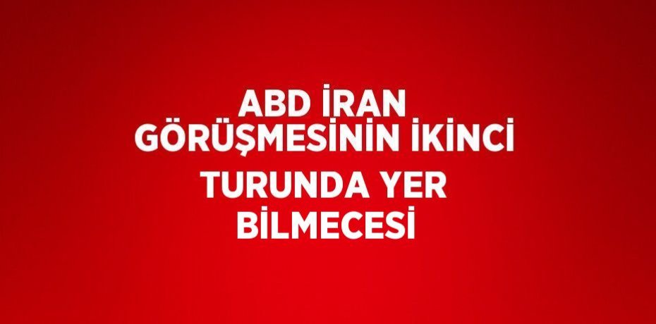 ABD İRAN GÖRÜŞMESİNİN İKİNCİ TURUNDA YER BİLMECESİ
