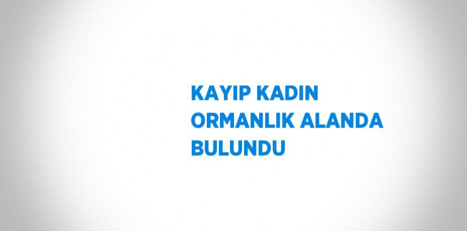 KAYIP KADIN ORMANLIK ALANDA BULUNDU
