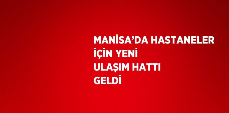 MANİSA’DA HASTANELER İÇİN YENİ ULAŞIM HATTI GELDİ