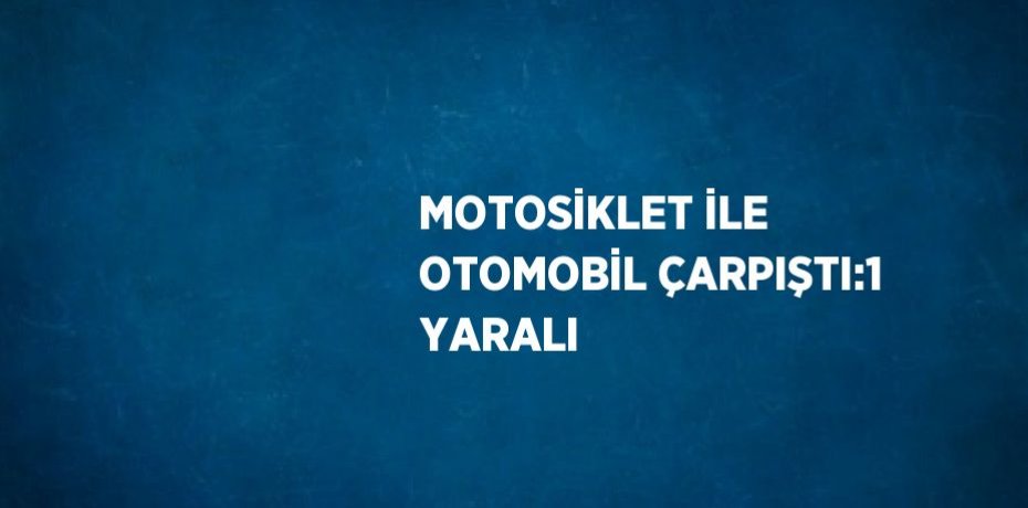 MOTOSİKLET İLE OTOMOBİL ÇARPIŞTI:1 YARALI