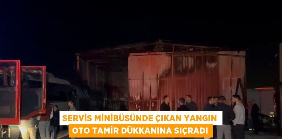 SERVİS MİNİBÜSÜNDE ÇIKAN YANGIN OTO TAMİR DÜKKANINA SIÇRADI