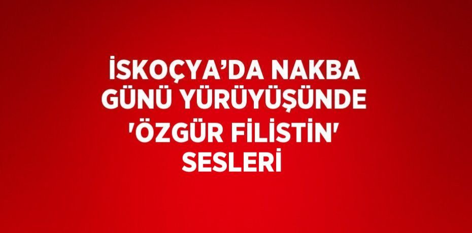 İSKOÇYA’DA NAKBA GÜNÜ YÜRÜYÜŞÜNDE 'ÖZGÜR FİLİSTİN' SESLERİ