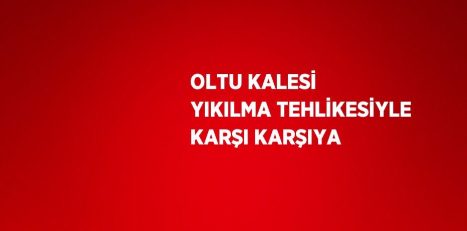 OLTU KALESİ YIKILMA TEHLİKESİYLE KARŞI KARŞIYA