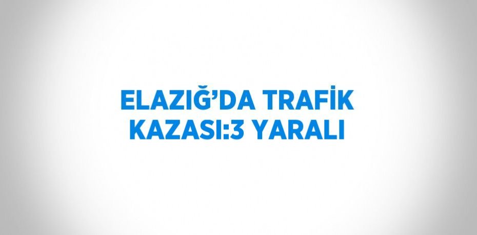 ELAZIĞ’DA TRAFİK KAZASI:3 YARALI