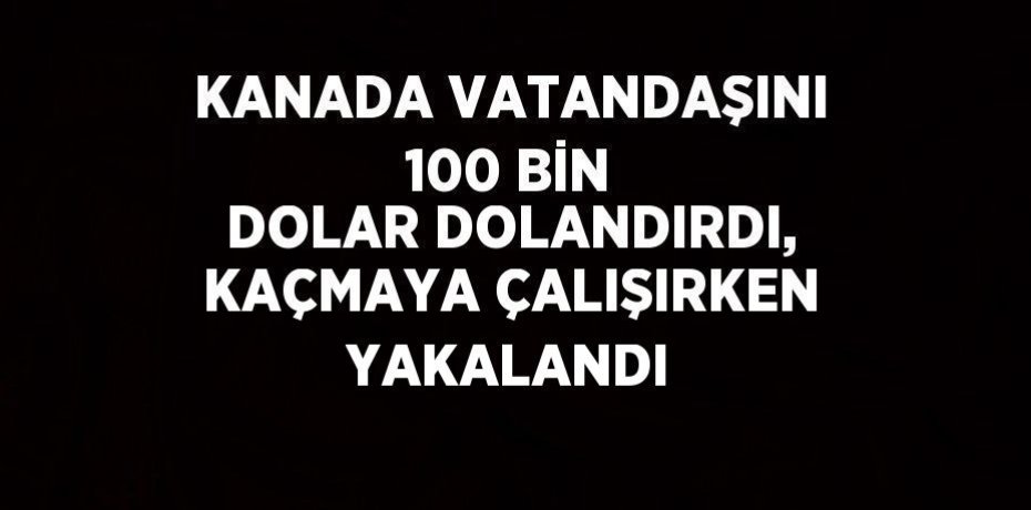 KANADA VATANDAŞINI 100 BİN DOLAR DOLANDIRDI, KAÇMAYA ÇALIŞIRKEN YAKALANDI