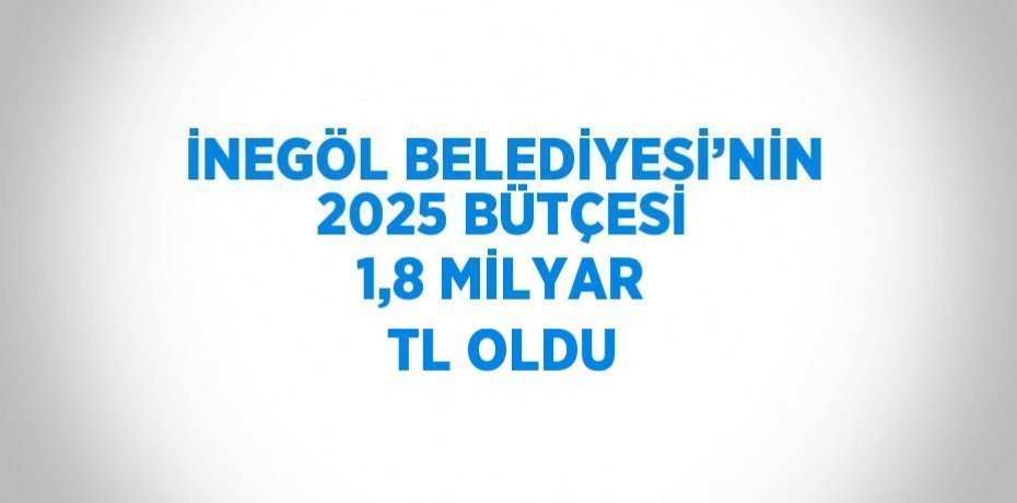 İNEGÖL BELEDİYESİ’NİN 2025 BÜTÇESİ 1,8 MİLYAR TL OLDU
