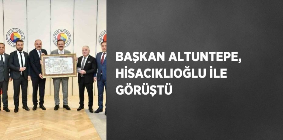 BAŞKAN ALTUNTEPE, HİSACIKLIOĞLU İLE GÖRÜŞTÜ