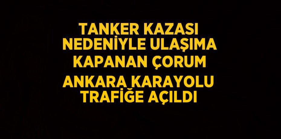 TANKER KAZASI NEDENİYLE ULAŞIMA KAPANAN ÇORUM ANKARA KARAYOLU TRAFİĞE AÇILDI