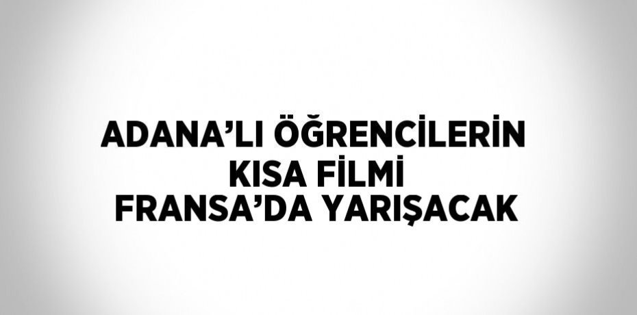 ADANA’LI ÖĞRENCİLERİN KISA FİLMİ FRANSA’DA YARIŞACAK