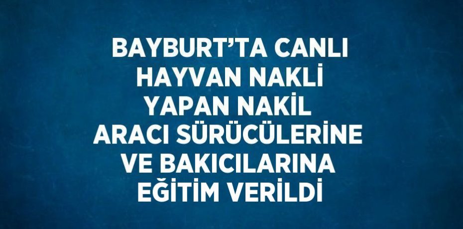 BAYBURT’TA CANLI HAYVAN NAKLİ YAPAN NAKİL ARACI SÜRÜCÜLERİNE VE BAKICILARINA EĞİTİM VERİLDİ