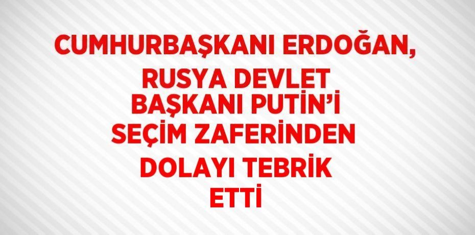 CUMHURBAŞKANI ERDOĞAN, RUSYA DEVLET BAŞKANI PUTİN’İ SEÇİM ZAFERİNDEN DOLAYI TEBRİK ETTİ