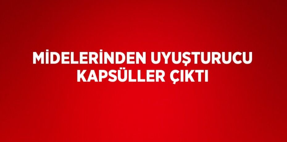 MİDELERİNDEN UYUŞTURUCU KAPSÜLLER ÇIKTI