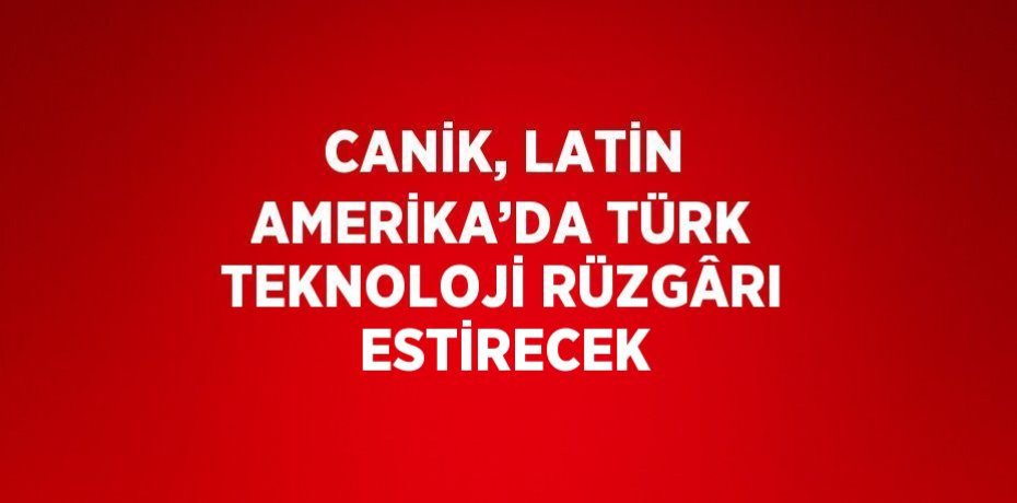 CANİK, LATİN AMERİKA’DA TÜRK TEKNOLOJİ RÜZGÂRI ESTİRECEK