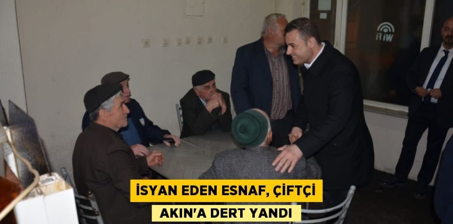 İSYAN EDEN ESNAF, ÇİFTÇİ  AKIN’A DERT YANDI