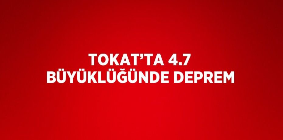 TOKAT’TA 4.7 BÜYÜKLÜĞÜNDE DEPREM