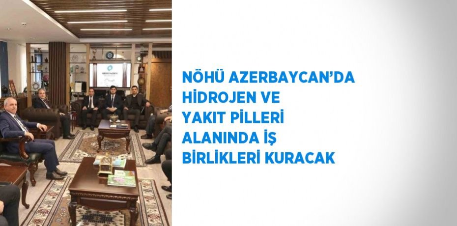 NÖHÜ AZERBAYCAN’DA HİDROJEN VE YAKIT PİLLERİ ALANINDA İŞ BİRLİKLERİ KURACAK