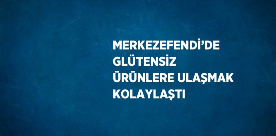 MERKEZEFENDİ’DE GLÜTENSİZ ÜRÜNLERE ULAŞMAK KOLAYLAŞTI