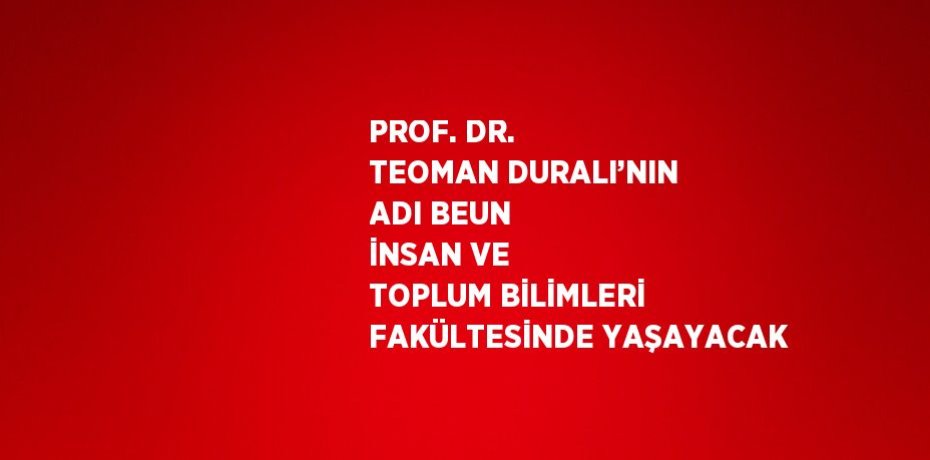 PROF. DR. TEOMAN DURALI’NIN ADI BEUN İNSAN VE TOPLUM BİLİMLERİ FAKÜLTESİNDE YAŞAYACAK