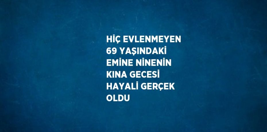 HİÇ EVLENMEYEN 69 YAŞINDAKİ EMİNE NİNENİN KINA GECESİ HAYALİ GERÇEK OLDU