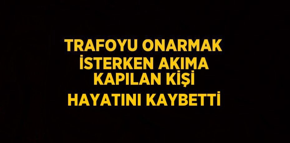 TRAFOYU ONARMAK İSTERKEN AKIMA KAPILAN KİŞİ HAYATINI KAYBETTİ
