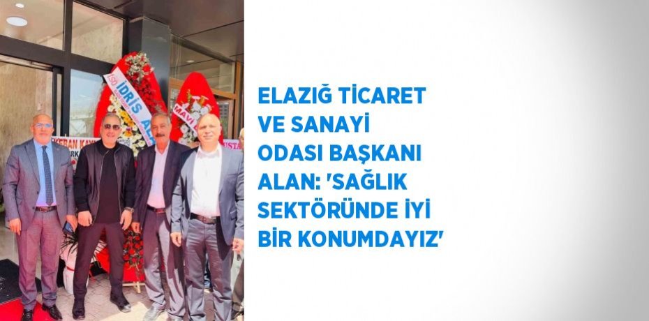 ELAZIĞ TİCARET VE SANAYİ ODASI BAŞKANI ALAN: 'SAĞLIK SEKTÖRÜNDE İYİ BİR KONUMDAYIZ'