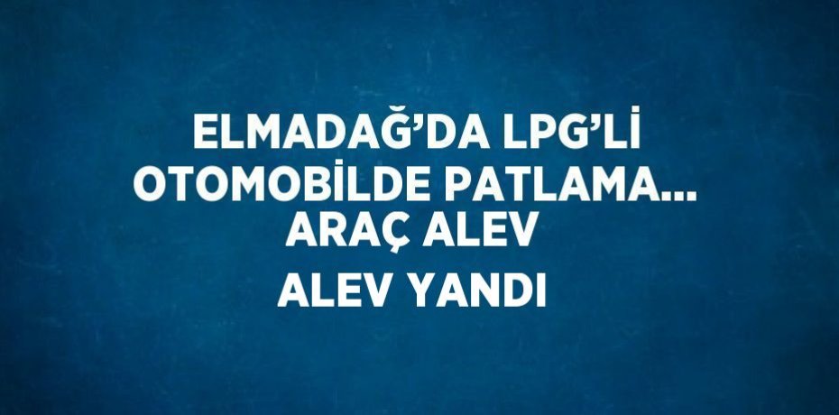 ELMADAĞ’DA LPG’Lİ OTOMOBİLDE PATLAMA... ARAÇ ALEV ALEV YANDI